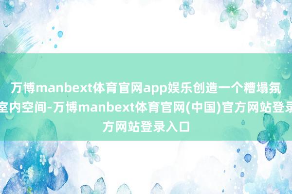 万博manbext体育官网app娱乐创造一个糟塌氛围的室内空间-万博manbext体育官网(中国)官方网站登录入口